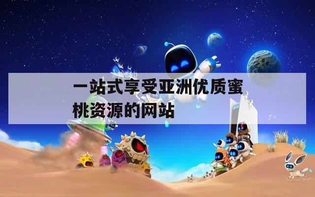 一站式享受亚洲优质蜜桃资源的网站