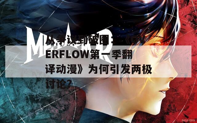 从争议到破圈：《OVERFLOW第一季翻译动漫》为何引发两极讨论？