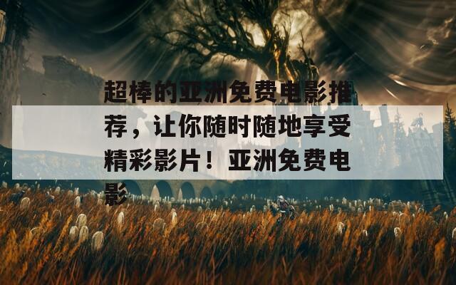 超棒的亚洲免费电影推荐，让你随时随地享受精彩影片！亚洲免费电影