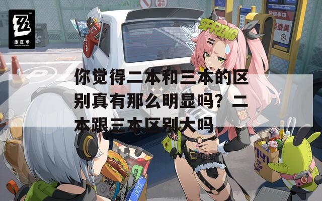 你觉得二本和三本的区别真有那么明显吗？二本跟三本区别大吗