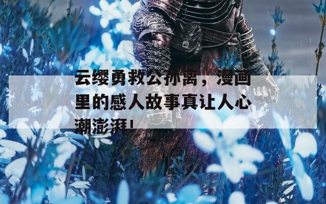 云缨勇救公孙离，漫画里的感人故事真让人心潮澎湃！
