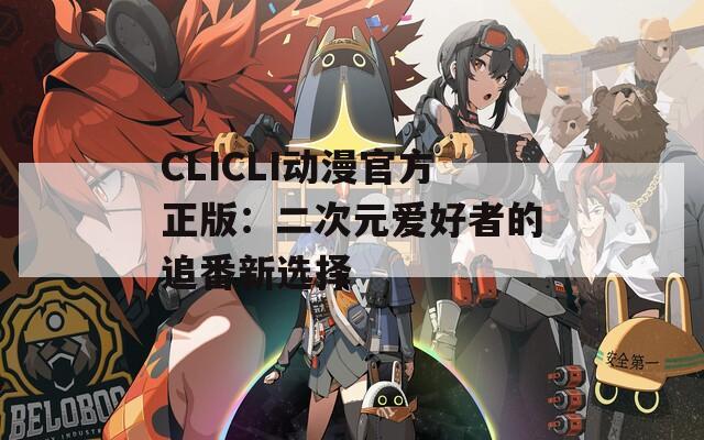 CLICLI动漫官方正版：二次元爱好者的追番新选择