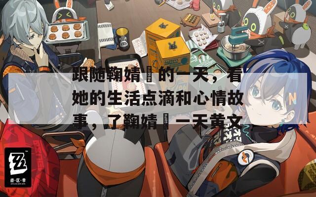 跟随鞠婧祎的一天，看她的生活点滴和心情故事，了鞠婧祎一天黄文