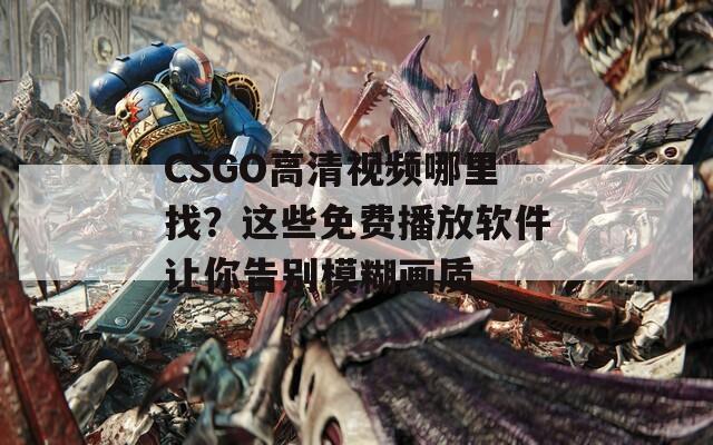 CSGO高清视频哪里找？这些免费播放软件让你告别模糊画质