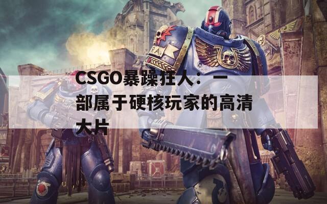 CSGO暴躁狂人：一部属于硬核玩家的高清大片
