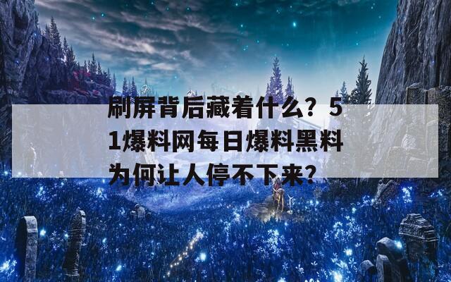 刷屏背后藏着什么？51爆料网每日爆料黑料为何让人停不下来？