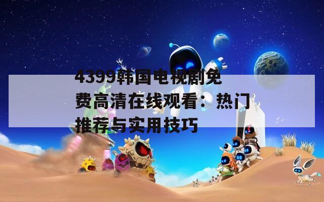 4399韩国电视剧免费高清在线观看：热门推荐与实用技巧