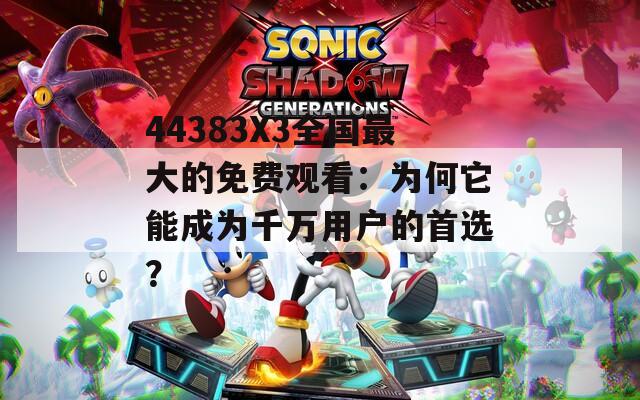 44383X3全国最大的免费观看：为何它能成为千万用户的首选？