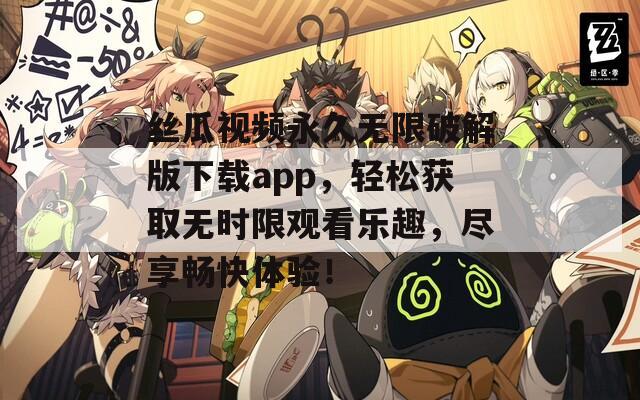 丝瓜视频永久无限破解版下载app，轻松获取无时限观看乐趣，尽享畅快体验！