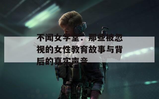 不闻女学堂：那些被忽视的女性教育故事与背后的真实声音