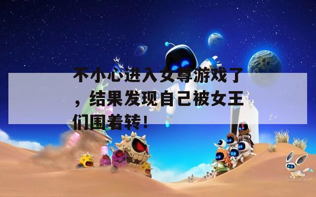 不小心进入女尊游戏了，结果发现自己被女王们围着转！