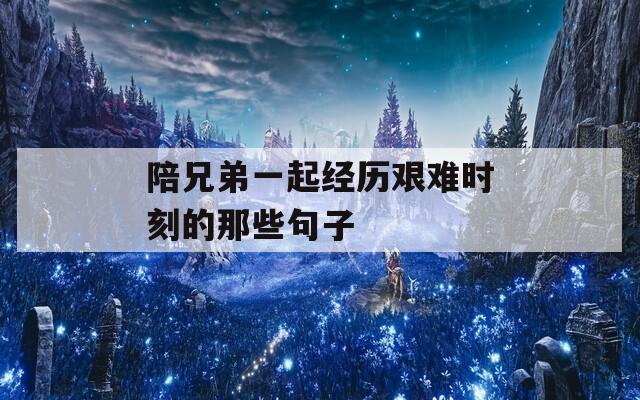 陪兄弟一起经历艰难时刻的那些句子