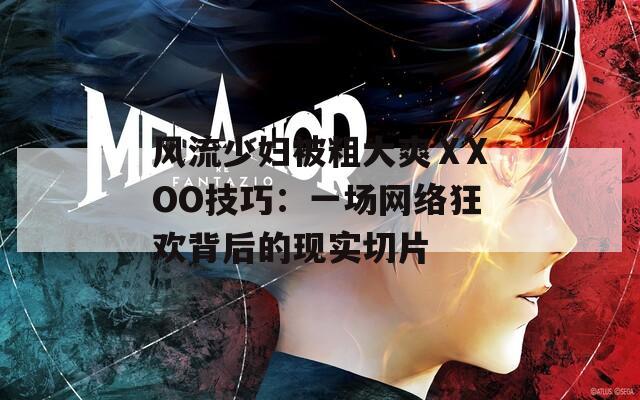 风流少妇被粗大爽ⅩXOO技巧：一场网络狂欢背后的现实切片