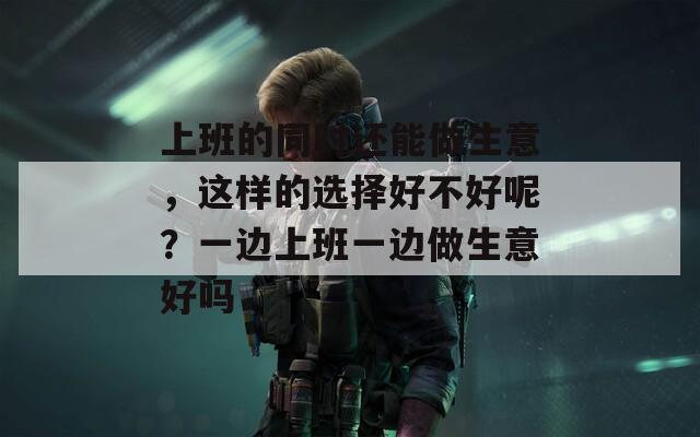 上班的同时还能做生意，这样的选择好不好呢？一边上班一边做生意好吗