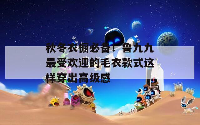 秋冬衣橱必备！鲁九九最受欢迎的毛衣款式这样穿出高级感
