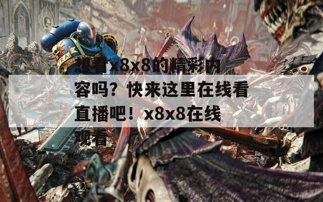 想看x8x8的精彩内容吗？快来这里在线看直播吧！x8x8在线观看