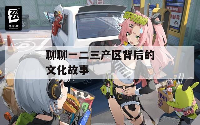 聊聊一二三产区背后的文化故事
