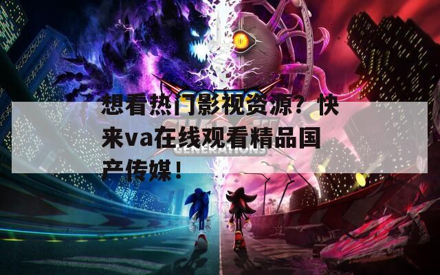 想看热门影视资源？快来va在线观看精品国产传媒！