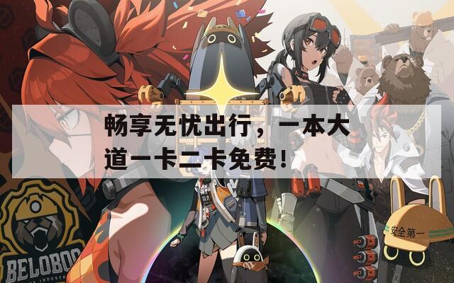 畅享无忧出行，一本大道一卡二卡免费！