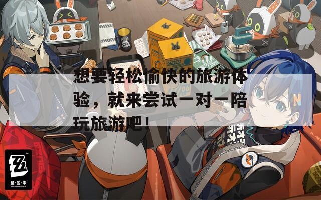 想要轻松愉快的旅游体验，就来尝试一对一陪玩旅游吧！