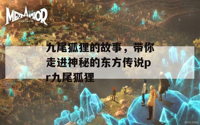 九尾狐狸的故事，带你走进神秘的东方传说pr九尾狐狸