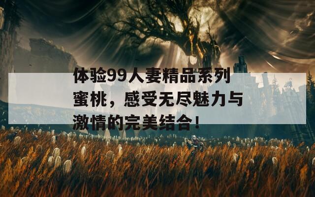 体验99人妻精品系列蜜桃，感受无尽魅力与激情的完美结合！