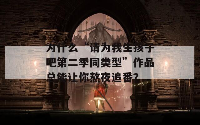 为什么“请为我生孩子吧第二季同类型”作品总能让你熬夜追番？