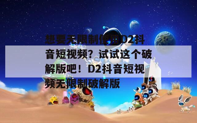 想要无限制使用D2抖音短视频？试试这个破解版吧！D2抖音短视频无限制破解版