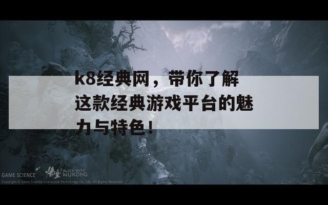 k8经典网，带你了解这款经典游戏平台的魅力与特色！