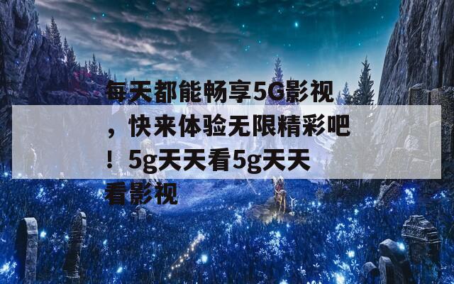 每天都能畅享5G影视，快来体验无限精彩吧！5g天天看5g天天看影视