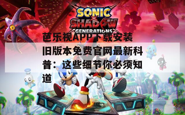 芭乐视APP下载安装旧版本免费官网最新科普：这些细节你必须知道