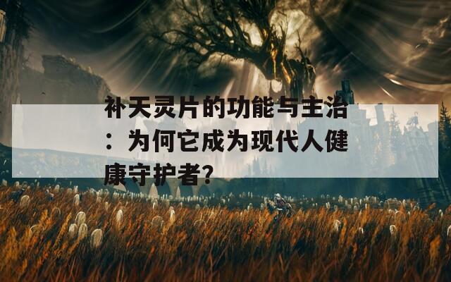 补天灵片的功能与主治：为何它成为现代人健康守护者？