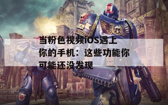 当粉色视频iOS遇上你的手机：这些功能你可能还没发现