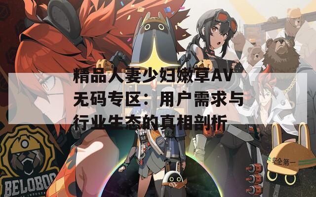 精品人妻少妇嫩草AV无码专区：用户需求与行业生态的真相剖析
