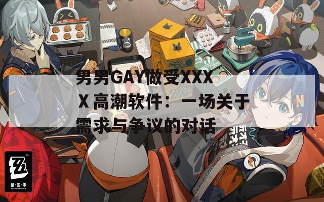 男男GAY做受XXXⅩ高潮软件：一场关于需求与争议的对话