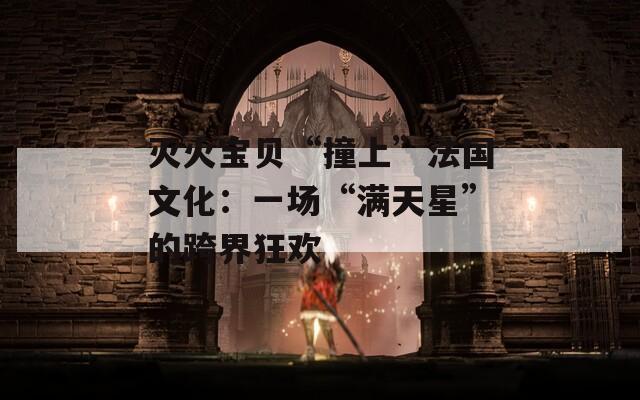 灭火宝贝“撞上”法国文化：一场“满天星”的跨界狂欢