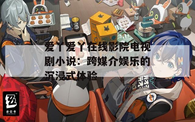 爱丫爱丫在线影院电视剧小说：跨媒介娱乐的沉浸式体验