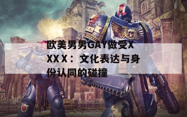 欧美男男GAY做受XXXⅩ：文化表达与身份认同的碰撞