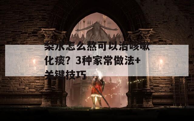 梨水怎么熬可以治咳嗽化痰？3种家常做法+关键技巧