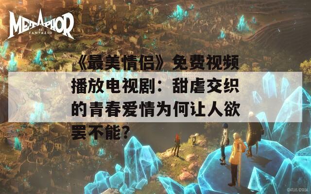 《最美情侣》免费视频播放电视剧：甜虐交织的青春爱情为何让人欲罢不能？