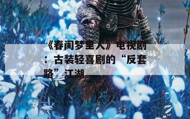《春闺梦里人》电视剧：古装轻喜剧的“反套路”江湖