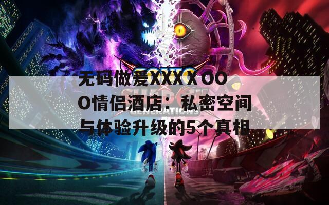 无码做爰XXXⅩOOO情侣酒店：私密空间与体验升级的5个真相