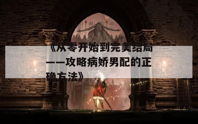 《从零开始到完美结局——攻略病娇男配的正确方法》