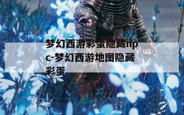梦幻西游彩蛋隐藏npc-梦幻西游地图隐藏彩蛋