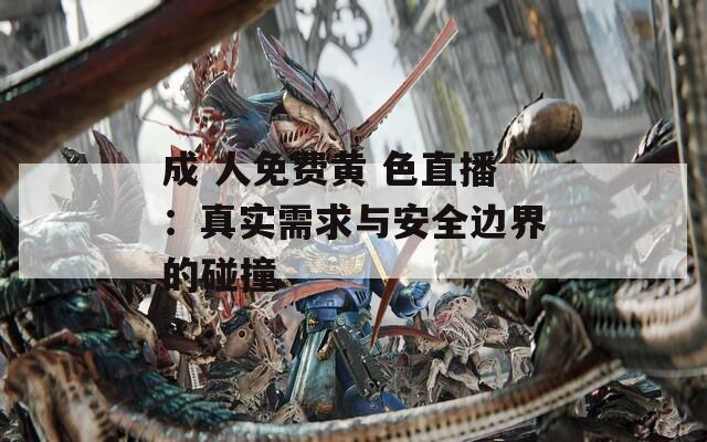 成 人免费黄 色直播：真实需求与安全边界的碰撞