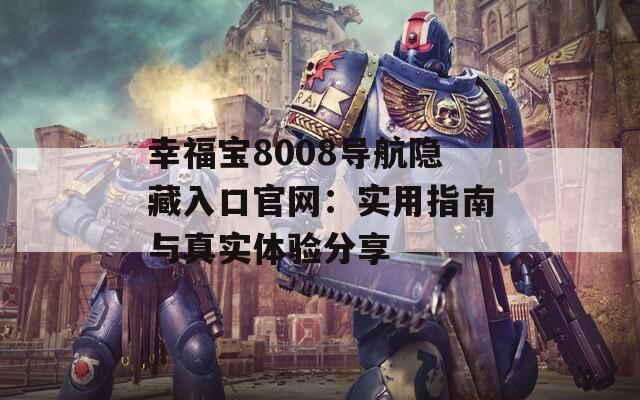 幸福宝8008导航隐藏入口官网：实用指南与真实体验分享