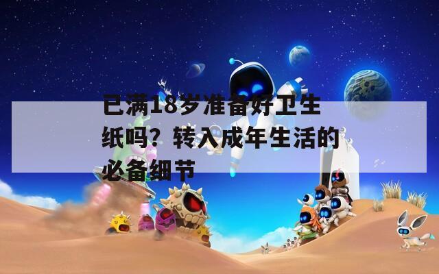 已满18岁准备好卫生纸吗？转入成年生活的必备细节