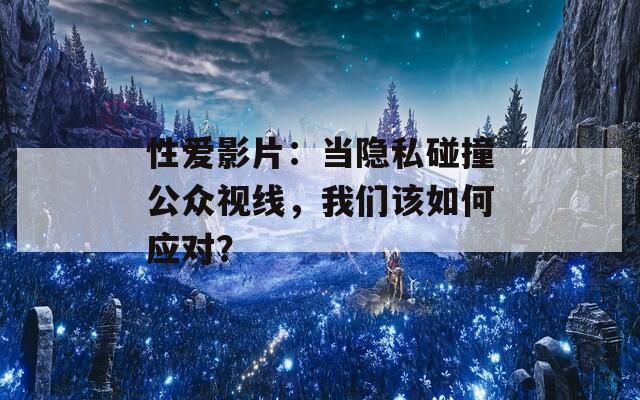 性爱影片：当隐私碰撞公众视线，我们该如何应对？