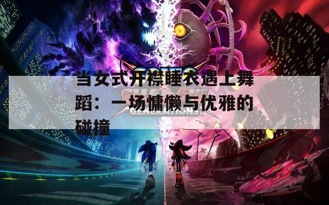 当女式开襟睡衣遇上舞蹈：一场慵懒与优雅的碰撞