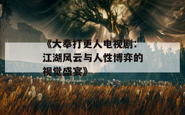 《大奉打更人电视剧：江湖风云与人性博弈的视觉盛宴》